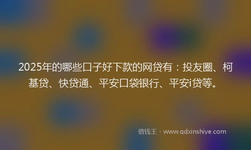 2025年的哪些口子好下款的网贷有：投友圈、柯基贷、快贷通、平安口袋银行、平安i贷等。