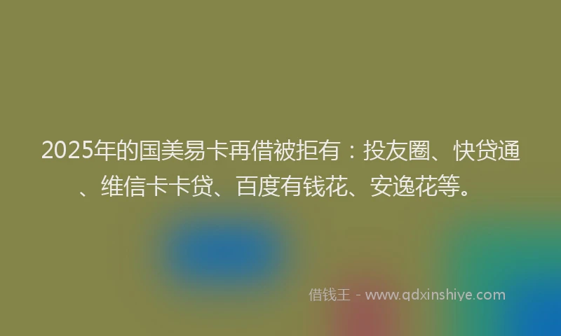 2025年的国美易卡再借被拒有：投友圈、快贷通、维信卡卡贷、百度有钱花、安逸花等。