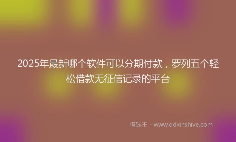 2025年最新哪个软件可以分期付款，罗列五个轻松借款无征信记录的平台