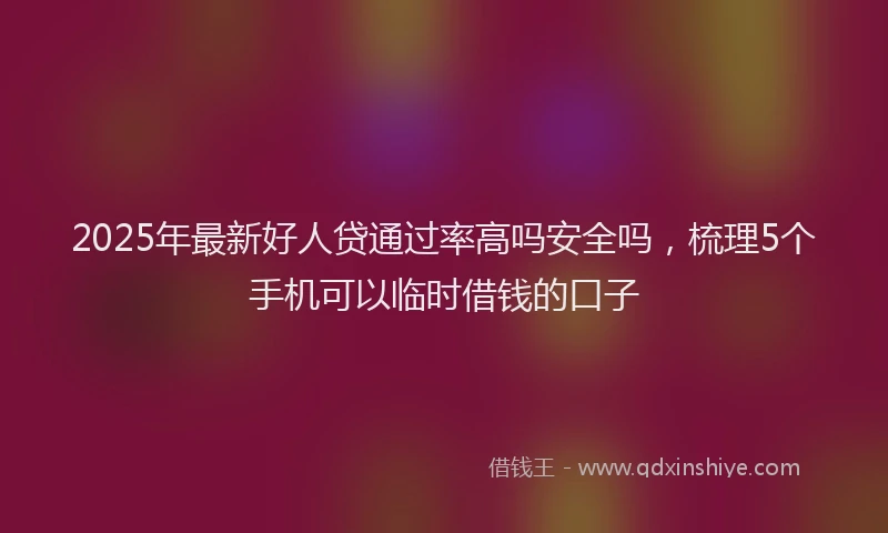 2025年最新好人贷通过率高吗安全吗，梳理5个手机可以临时借钱的口子