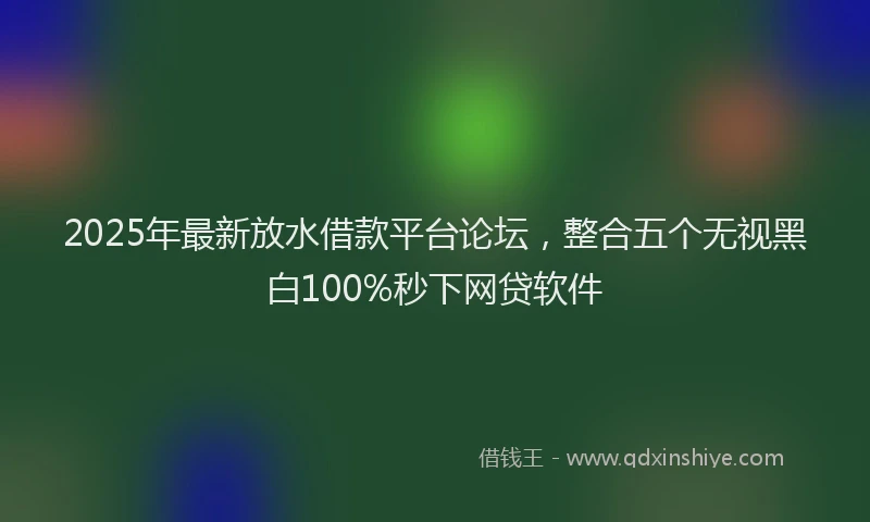 2025年最新放水借款平台论坛，整合五个无视黑白100%秒下网贷软件