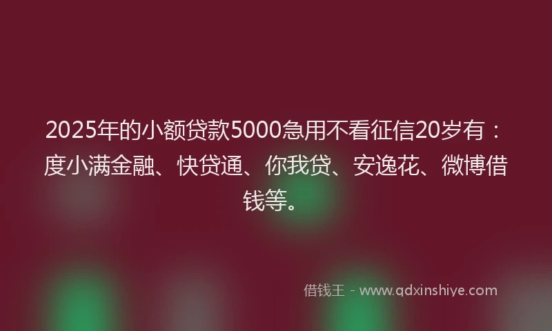 2025年的小额贷款5000急用不看征信20岁有：度小满金融、快贷通、你我贷、安逸花、微博借钱等。