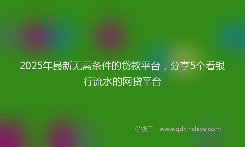 2025年最新无需条件的贷款平台，分享5个看银行流水的网贷平台