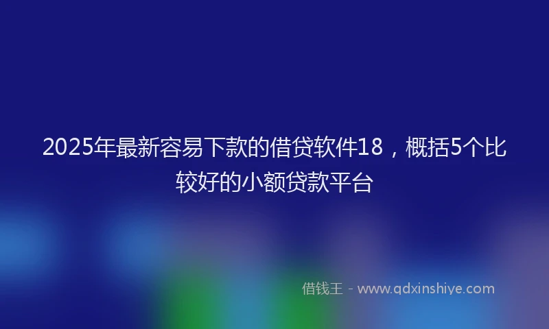 2025年最新容易下款的借贷软件18，概括5个比较好的小额贷款平台