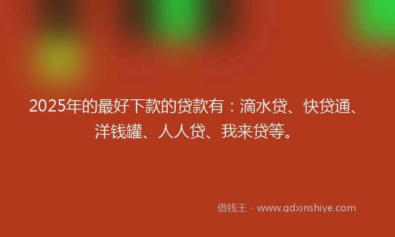 2025年的最好下款的贷款有：滴水贷、快贷通、洋钱罐、人人贷、我来贷等。