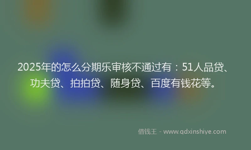 2025年的怎么分期乐审核不通过有：51人品贷、功夫贷、拍拍贷、随身贷、百度有钱花等。