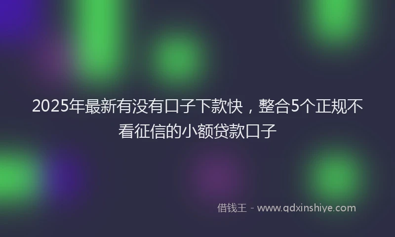 2025年最新有没有口子下款快，整合5个正规不看征信的小额贷款口子