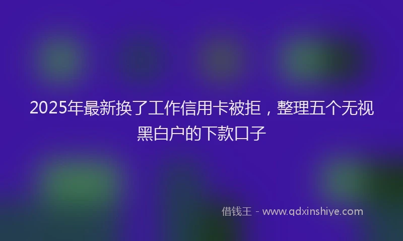 2025年最新换了工作信用卡被拒，整理五个无视黑白户的下款口子