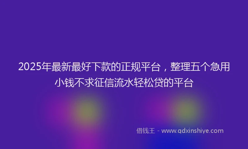 2025年最新最好下款的正规平台，整理五个急用小钱不求征信流水轻松贷的平台