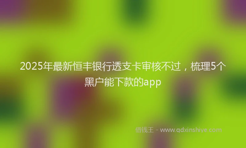 2025年最新恒丰银行透支卡审核不过，梳理5个黑户能下款的app
