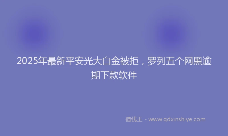 2025年最新平安光大白金被拒，罗列五个网黑逾期下款软件