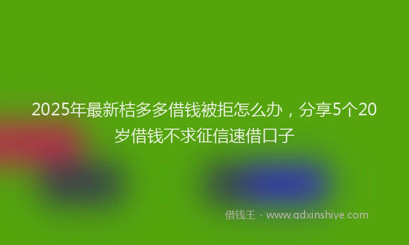 2025年最新桔多多借钱被拒怎么办，分享5个20岁借钱不求征信速借口子
