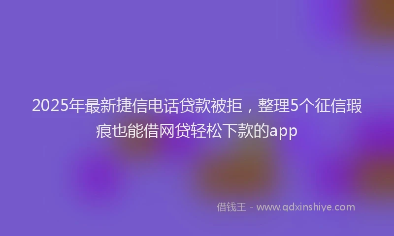 2025年最新捷信电话贷款被拒，整理5个征信瑕疵也能借网贷轻松下款的app