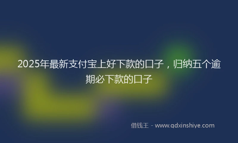 2025年最新支付宝上好下款的口子，归纳五个逾期必下款的口子