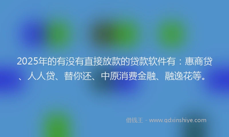 2025年的有没有直接放款的贷款软件有：惠商贷、人人贷、替你还、中原消费金融、融逸花等。