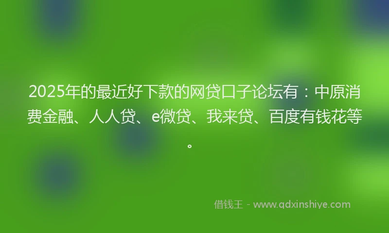 2025年的最近好下款的网贷口子论坛有：中原消费金融、人人贷、e微贷、我来贷、百度有钱花等。