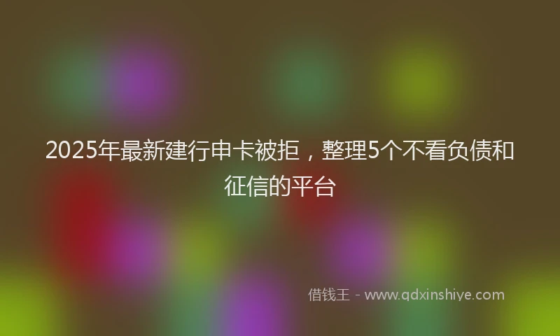 2025年最新建行申卡被拒，整理5个不看负债和征信的平台