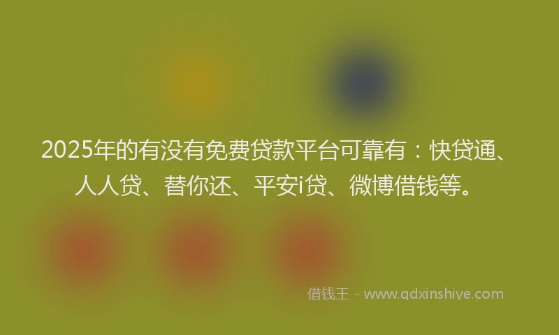 2025年的有没有免费贷款平台可靠有：快贷通、人人贷、替你还、平安i贷、微博借钱等。