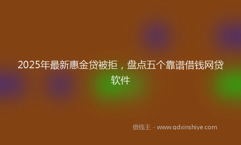 2025年最新惠金贷被拒，盘点五个靠谱借钱网贷软件