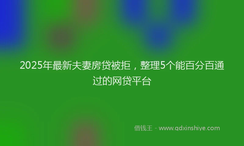 2025年最新夫妻房贷被拒，整理5个能百分百通过的网贷平台