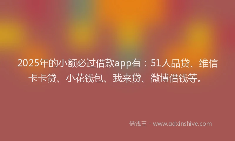 2025年的小额必过借款app有：51人品贷、维信卡卡贷、小花钱包、我来贷、微博借钱等。