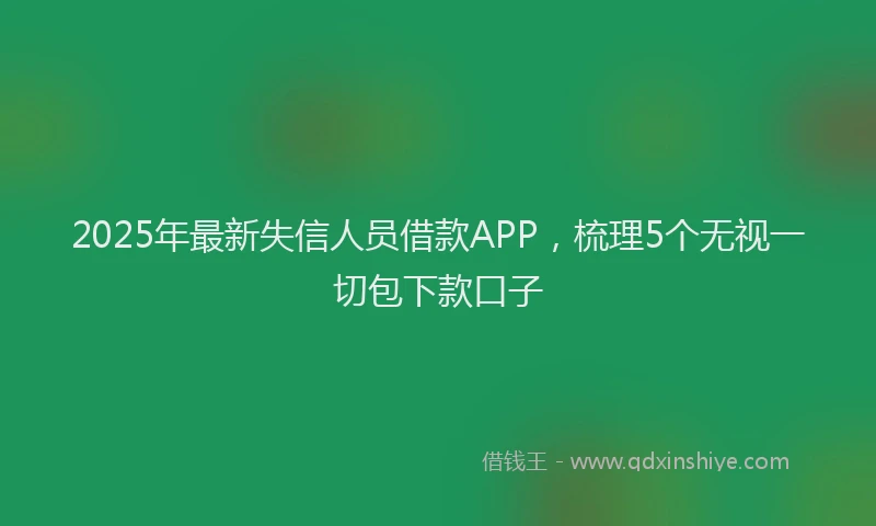 2025年最新失信人员借款APP，梳理5个无视一切包下款口子