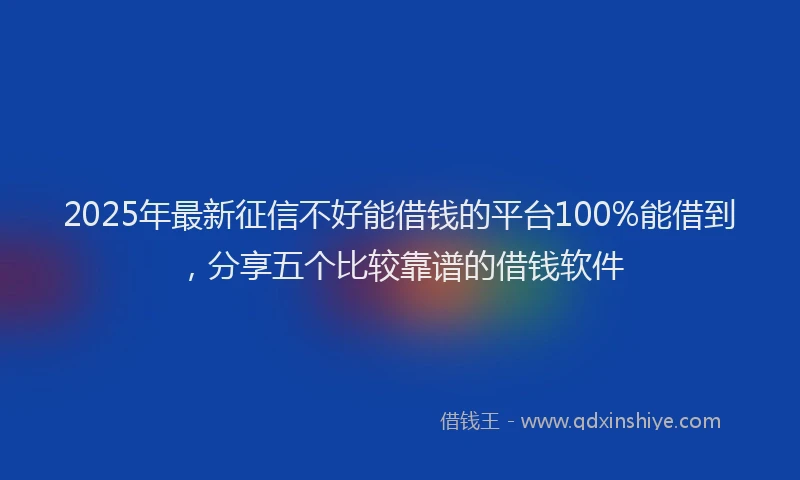 2025年最新征信不好能借钱的平台100%能借到，分享五个比较靠谱的借钱软件
