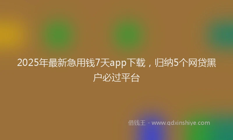 2025年最新急用钱7天app下载，归纳5个网贷黑户必过平台