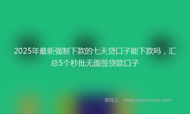 2025年最新强制下款的七天贷口子能下款吗，汇总5个秒批无面签贷款口子