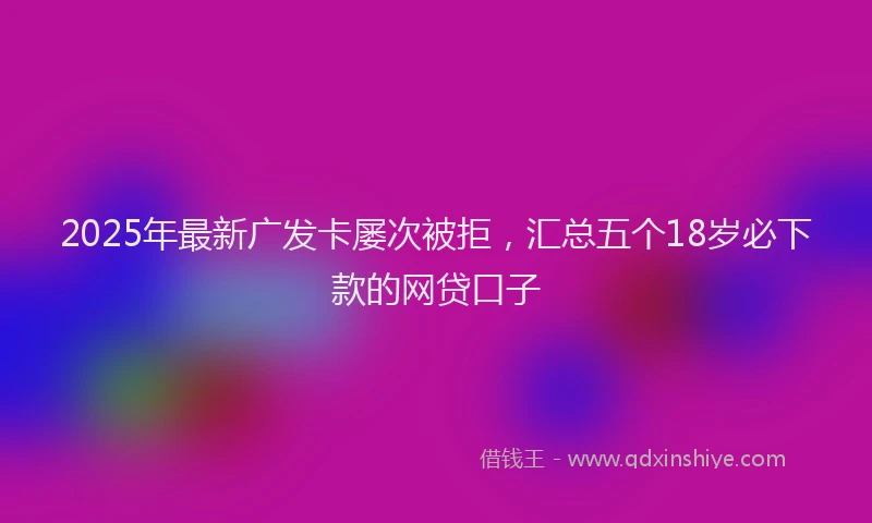 2025年最新广发卡屡次被拒，汇总五个18岁必下款的网贷口子