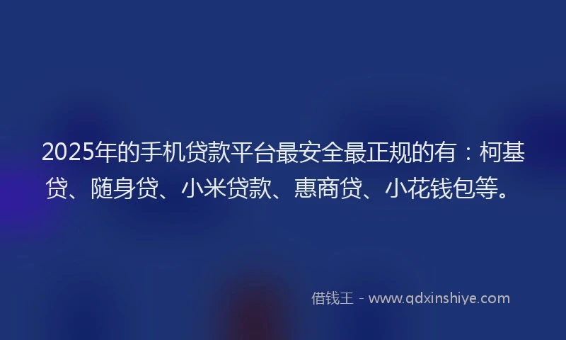 2025年的手机贷款平台最安全最正规的有：柯基贷、随身贷、小米贷款、惠商贷、小花钱包等。