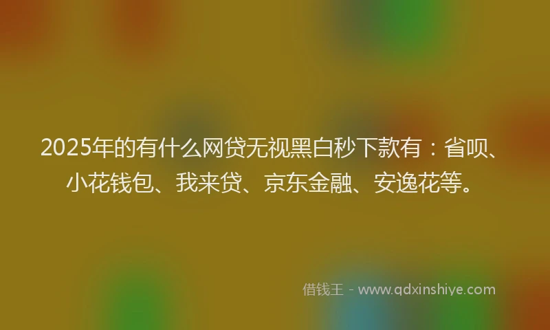 2025年的有什么网贷无视黑白秒下款有：省呗、小花钱包、我来贷、京东金融、安逸花等。
