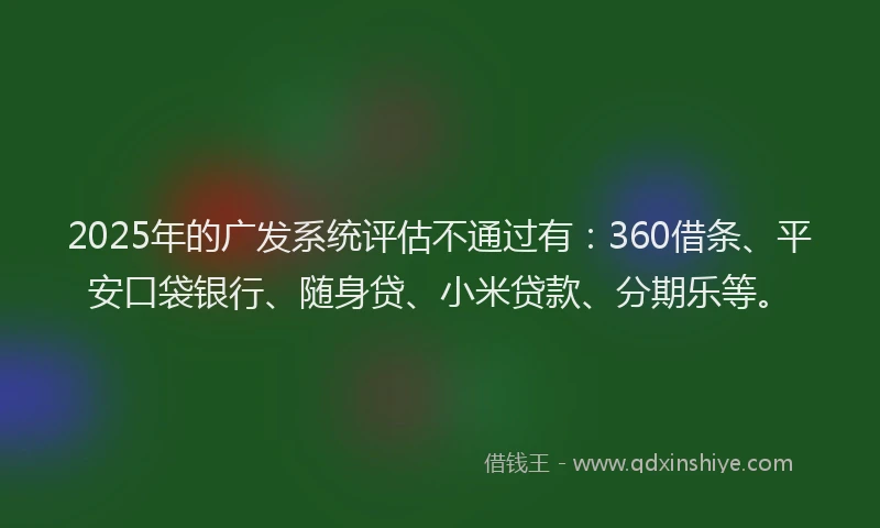 2025年的广发系统评估不通过有：360借条、平安口袋银行、随身贷、小米贷款、分期乐等。