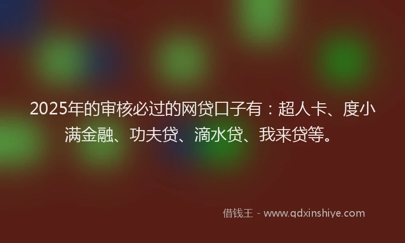 2025年的审核必过的网贷口子有：超人卡、度小满金融、功夫贷、滴水贷、我来贷等。