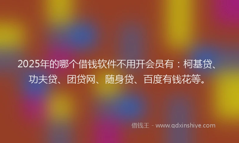 2025年的哪个借钱软件不用开会员有：柯基贷、功夫贷、团贷网、随身贷、百度有钱花等。