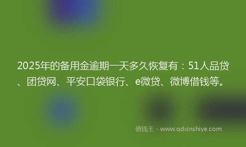2025年的备用金逾期一天多久恢复有：51人品贷、团贷网、平安口袋银行、e微贷、微博借钱等。