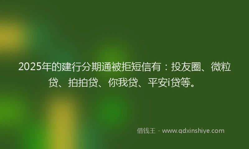 2025年的建行分期通被拒短信有：投友圈、微粒贷、拍拍贷、你我贷、平安i贷等。