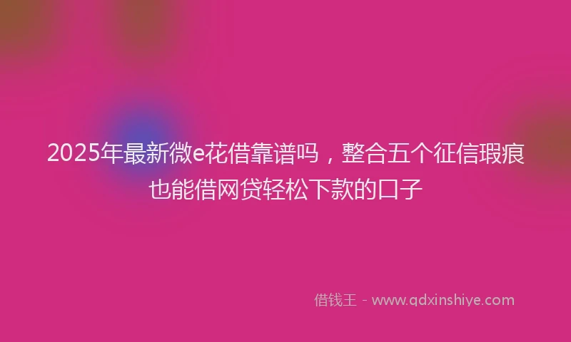 2025年最新微e花借靠谱吗，整合五个征信瑕疵也能借网贷轻松下款的口子