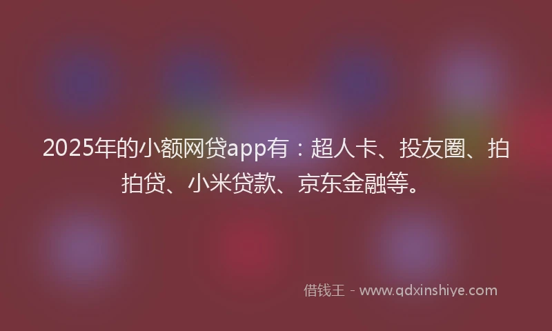 2025年的小额网贷app有：超人卡、投友圈、拍拍贷、小米贷款、京东金融等。