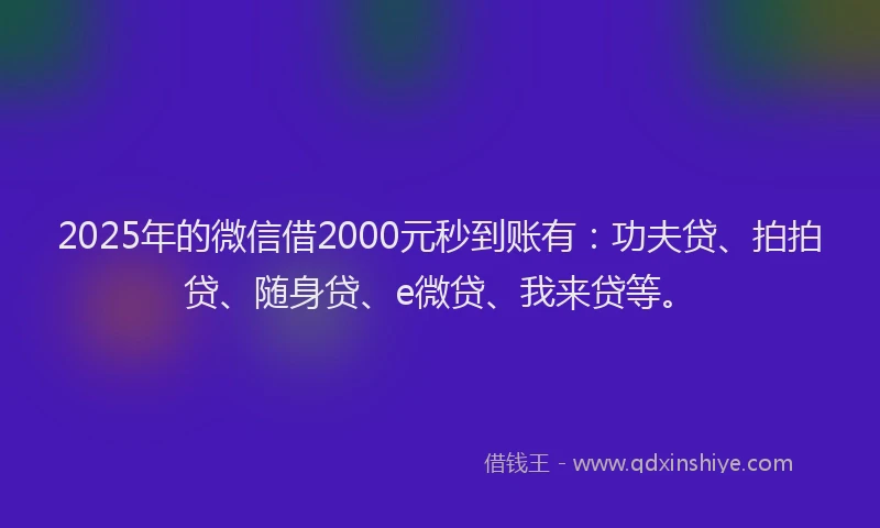 2025年的微信借2000元秒到账有：功夫贷、拍拍贷、随身贷、e微贷、我来贷等。