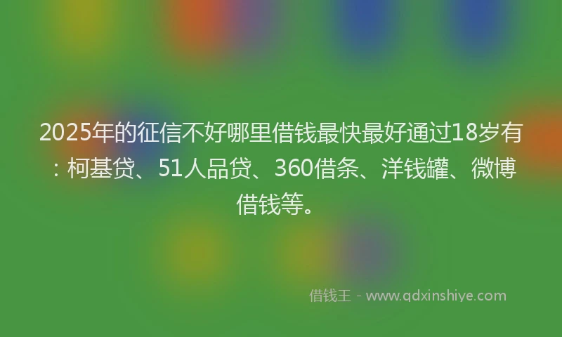 2025年的征信不好哪里借钱最快最好通过18岁有：柯基贷、51人品贷、360借条、洋钱罐、微博借钱等。