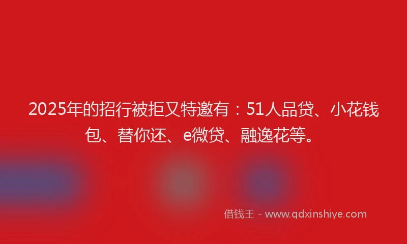 2025年的招行被拒又特邀有：51人品贷、小花钱包、替你还、e微贷、融逸花等。