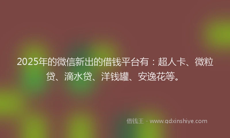 2025年的微信新出的借钱平台有：超人卡、微粒贷、滴水贷、洋钱罐、安逸花等。