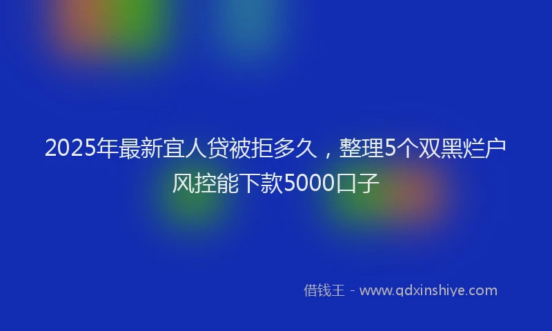 2025年最新宜人贷被拒多久，整理5个双黑烂户风控能下款5000口子