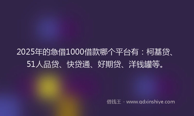 2025年的急借1000借款哪个平台有：柯基贷、51人品贷、快贷通、好期贷、洋钱罐等。