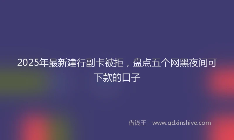 2025年最新建行副卡被拒，盘点五个网黑夜间可下款的口子