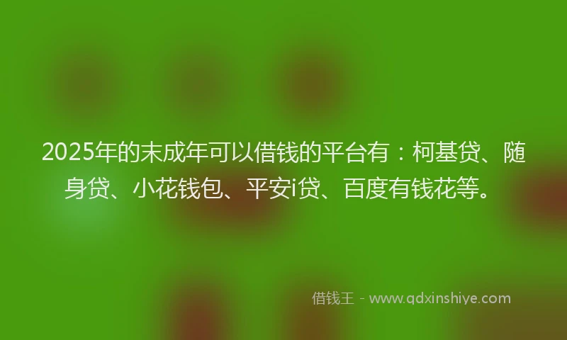 2025年的末成年可以借钱的平台有：柯基贷、随身贷、小花钱包、平安i贷、百度有钱花等。