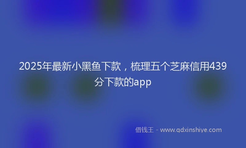 2025年最新小黑鱼下款，梳理五个芝麻信用439分下款的app