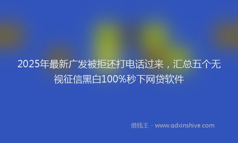 2025年最新广发被拒还打电话过来，汇总五个无视征信黑白100%秒下网贷软件