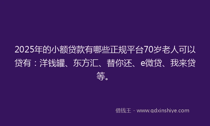 2025年的小额贷款有哪些正规平台70岁老人可以贷有：洋钱罐、东方汇、替你还、e微贷、我来贷等。